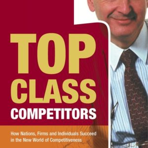 Top Class Competitors – How Nations, Firms and Individuals Succeed in the New World of Competitiveness