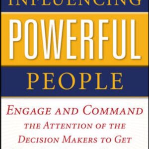 Influencing Powerful People : Engage and Command the Attention of the Decision-Makers to Get What You Need to Succeed